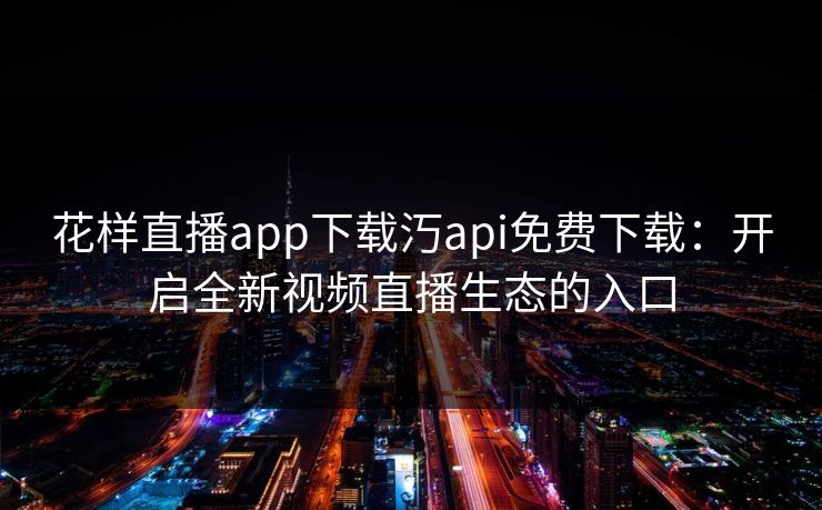 花样直播app下载汅api免费下载：开启全新视频直播生态的入口