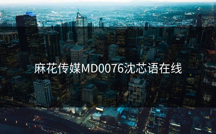 麻花传媒MD0076沈芯语在线