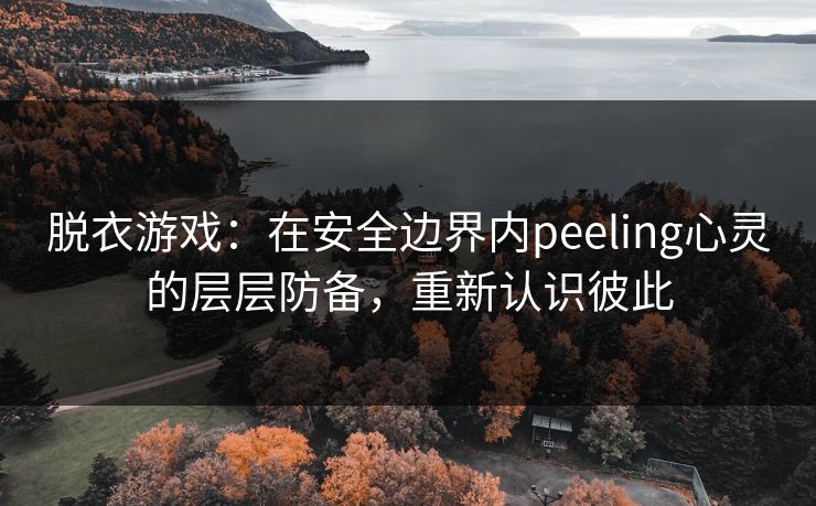 脱衣游戏：在安全边界内peeling心灵的层层防备，重新认识彼此