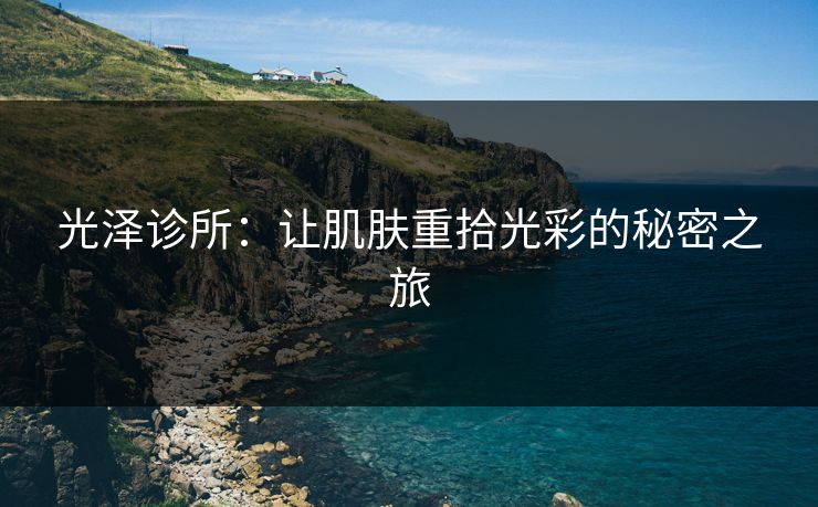 光泽诊所:让肌肤重拾光彩的秘密之旅 光泽诊所:让肌肤重拾光彩的秘密之旅