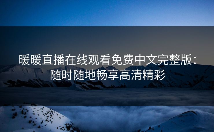 暖暖直播在线观看免费中文完整版：随时随地畅享高清精彩