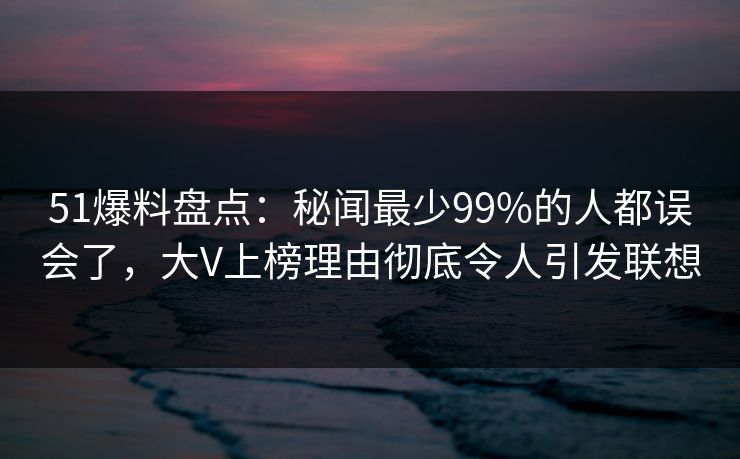 51爆料盘点:秘闻最少99%的人都误会了,大V上榜理由彻底令人引发联想 51爆料盘点:秘闻最少99%的人都误会了,大V上榜理由彻底令人引发联想