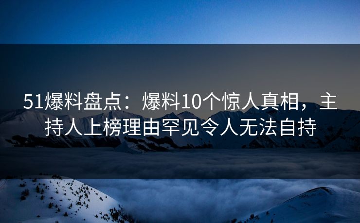 51爆料盘点:爆料10个惊人真相,主持人上榜理由罕见令人无法自持 51爆料盘点:爆料10个惊人真相,主持人上榜理由罕见令人无法自持