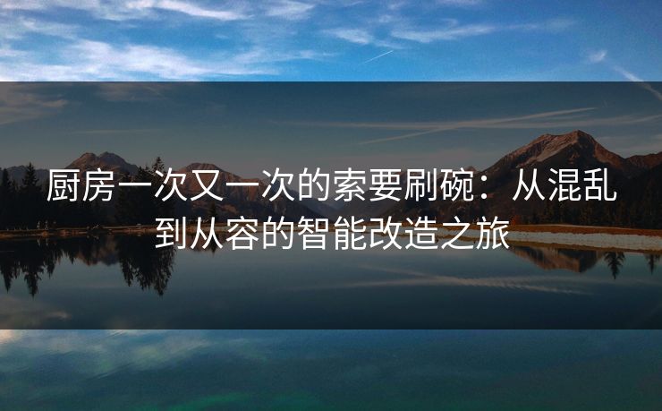 厨房一次又一次的索要刷碗:从混乱到从容的智能改造之旅 厨房一次又一次的索要刷碗:从混乱到从容的智能改造之旅