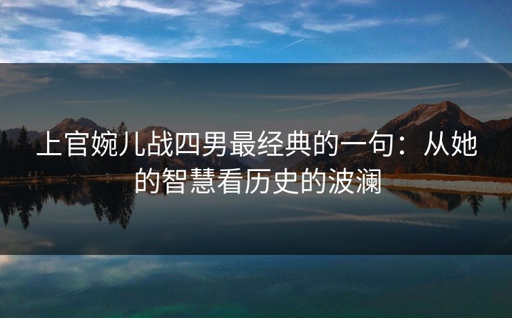 上官婉儿战四男最经典的一句：从她的智慧看历史的波澜