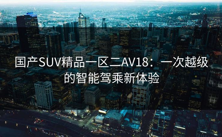 国产SUV精品一区二AV18：一次越级的智能驾乘新体验