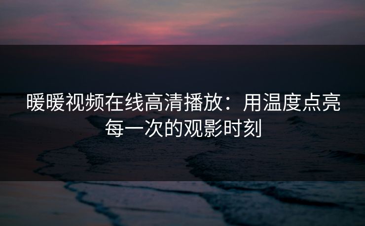 暖暖视频在线高清播放：用温度点亮每一次的观影时刻