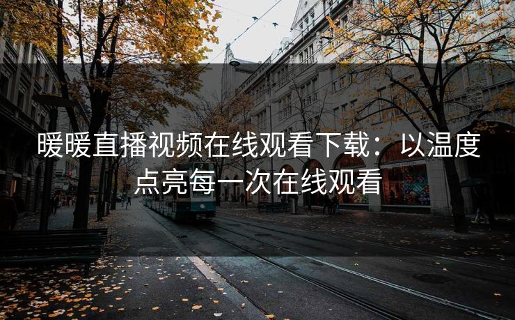 暖暖直播视频在线观看下载：以温度点亮每一次在线观看