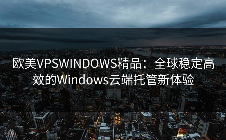 欧美VPSWINDOWS精品：全球稳定高效的Windows云端托管新体验