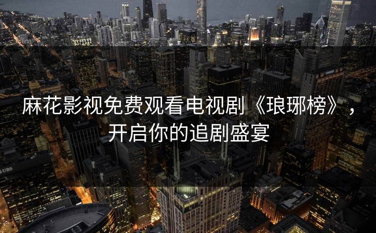 麻花影视免费观看电视剧《琅琊榜》，开启你的追剧盛宴