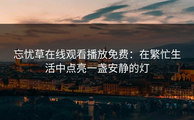 忘忧草在线观看播放免费:在繁忙生活中点亮一盏安静的灯 忘忧草在线观看播放免费:在繁忙生活中点亮一盏安静的灯