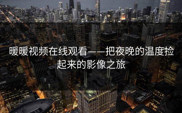 暖暖视频在线观看——把夜晚的温度捡起来的影像之旅 暖暖视频在线观看——把夜晚的温度捡起来的影像之旅