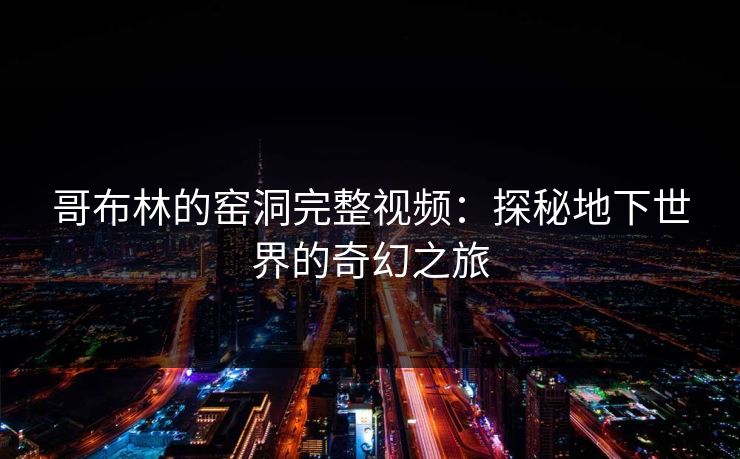 哥布林的窑洞完整视频：探秘地下世界的奇幻之旅
