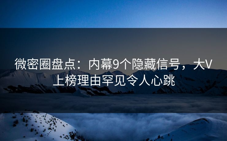 微密圈盘点：内幕9个隐藏信号，大V上榜理由罕见令人心跳
