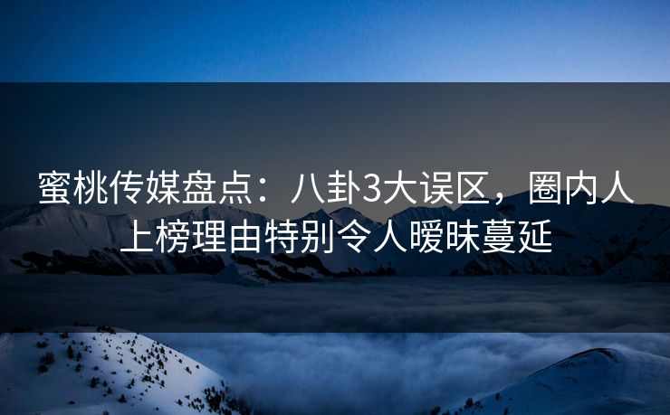 蜜桃传媒盘点:八卦3大误区,圈内人上榜理由特别令人暧昧蔓延 蜜桃传媒盘点:八卦3大误区,圈内人上榜理由特别令人暧昧蔓延