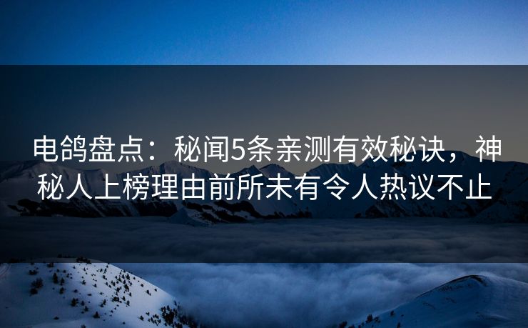 电鸽盘点：秘闻5条亲测有效秘诀，神秘人上榜理由前所未有令人热议不止