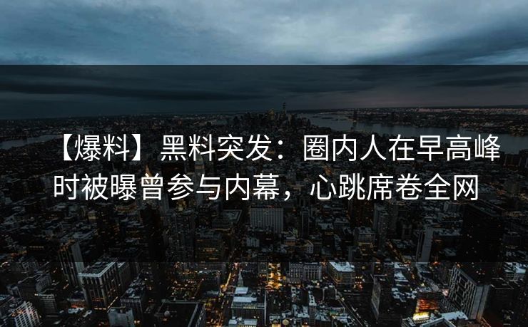 【爆料】黑料突发:圈内人在早高峰时被曝曾参与内幕,心跳席卷全网 【爆料】黑料突发:圈内人在早高峰时被曝曾参与内幕,心跳席卷全网