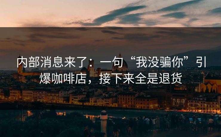 内部消息来了：一句“我没骗你”引爆咖啡店，接下来全是退货