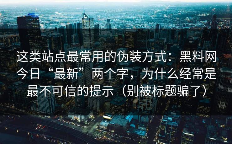 这类站点最常用的伪装方式：黑料网今日“最新”两个字，为什么经常是最不可信的提示（别被标题骗了）