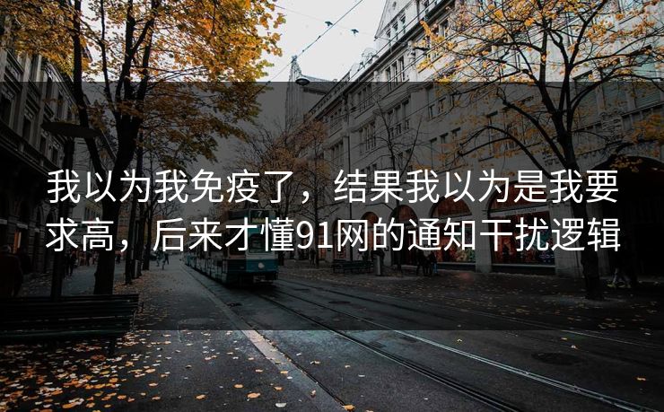我以为我免疫了，结果我以为是我要求高，后来才懂91网的通知干扰逻辑