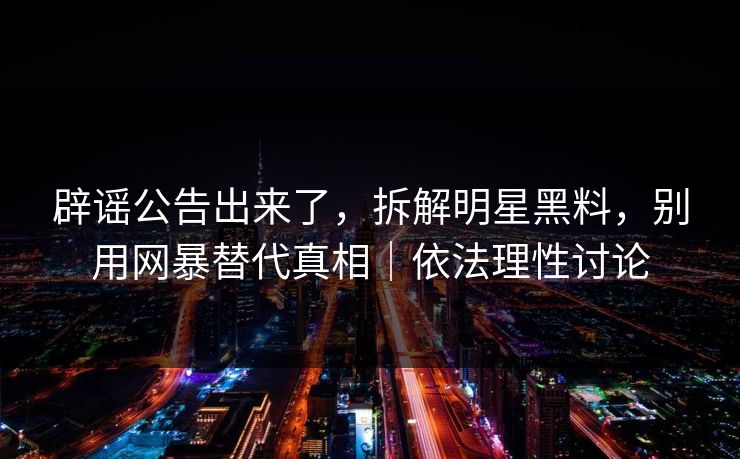 辟谣公告出来了，拆解明星黑料，别用网暴替代真相｜依法理性讨论