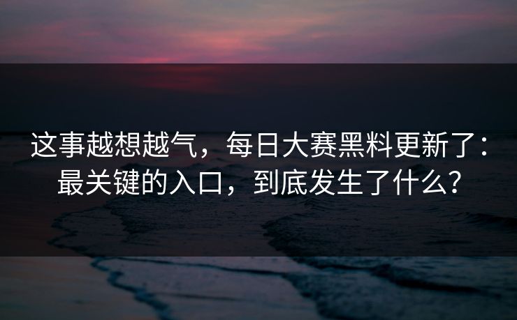 这事越想越气，每日大赛黑料更新了：最关键的入口，到底发生了什么？