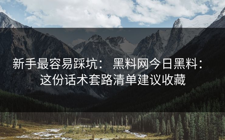 新手最容易踩坑： 黑料网今日黑料： 这份话术套路清单建议收藏