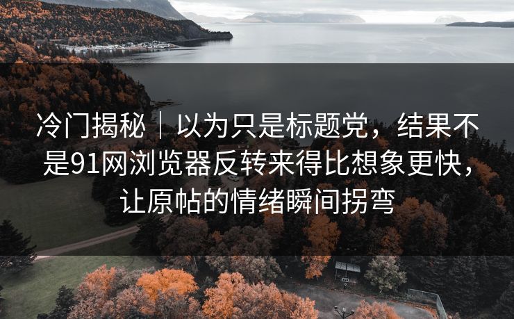 冷门揭秘｜以为只是标题党，结果不是91网浏览器反转来得比想象更快，让原帖的情绪瞬间拐弯